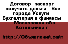 Договор, паспорт, получить деньги - Все города Услуги » Бухгалтерия и финансы   . Московская обл.,Котельники г.